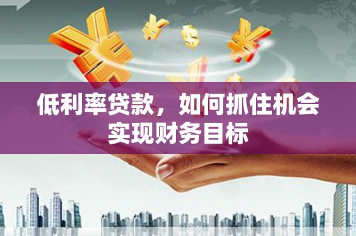 凯里低利率贷款，如何抓住机会实现财务目标