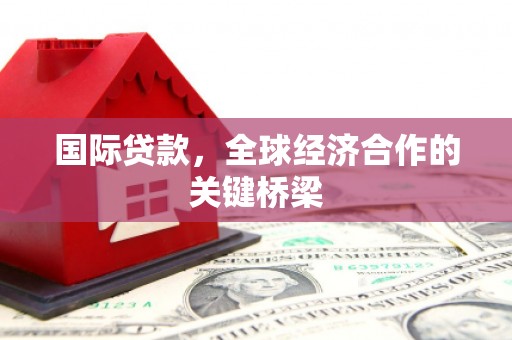 凯里国际贷款，全球经济合作的关键桥梁