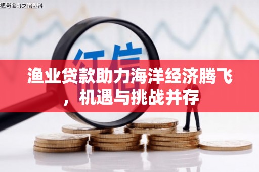 凯里渔业贷款助力海洋经济腾飞，机遇与挑战并存