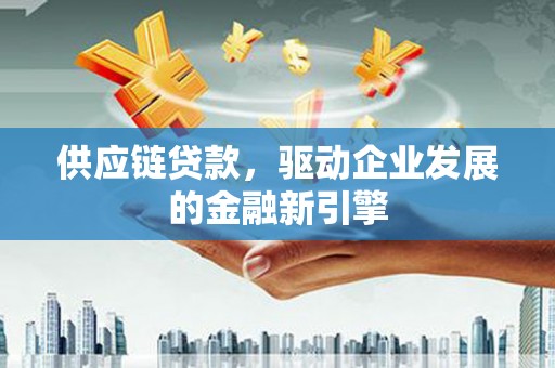凯里供应链贷款，驱动企业发展的金融新引擎