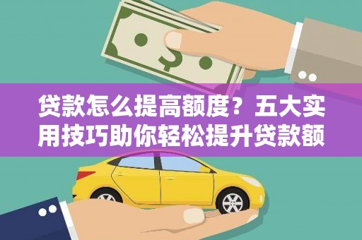 凯里贷款怎么提高额度？五大实用技巧助你轻松提升贷款额度