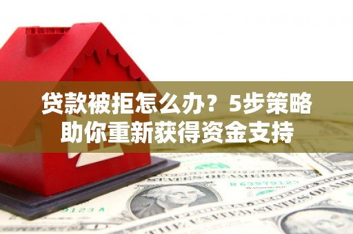 凯里贷款被拒怎么办？5步策略助你重新获得资金支持