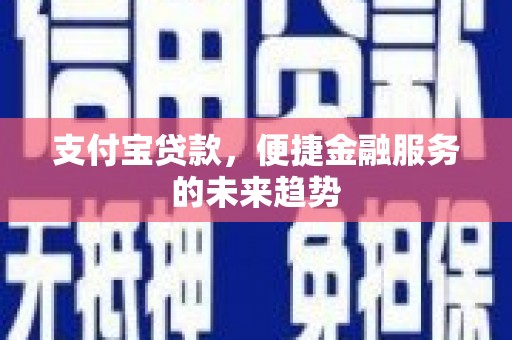 凯里支付宝贷款，便捷金融服务的未来趋势