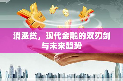 凯里消费贷，现代金融的双刃剑与未来趋势