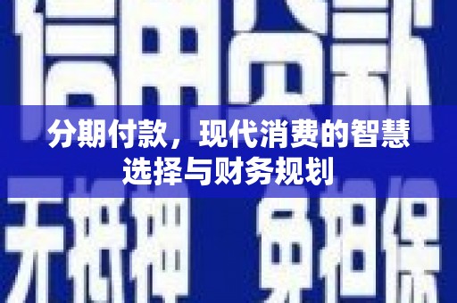凯里分期付款，现代消费的智慧选择与财务规划