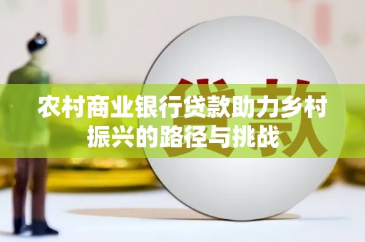 凯里农村商业银行贷款助力乡村振兴的路径与挑战
