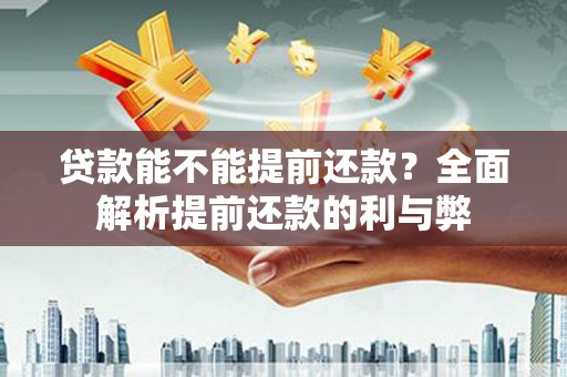凯里贷款能不能提前还款？全面解析提前还款的利与弊