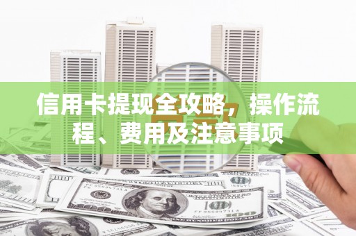 凯里信用卡提现全攻略，操作流程、费用及注意事项