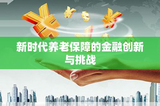 凯里新时代养老保障的金融创新与挑战