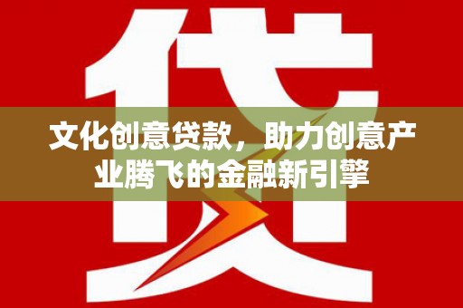 凯里文化创意贷款，助力创意产业腾飞的金融新引擎