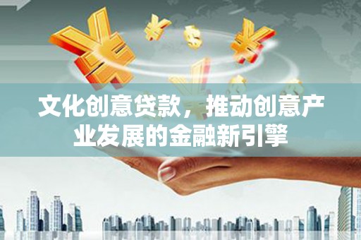 凯里文化创意贷款，推动创意产业发展的金融新引擎