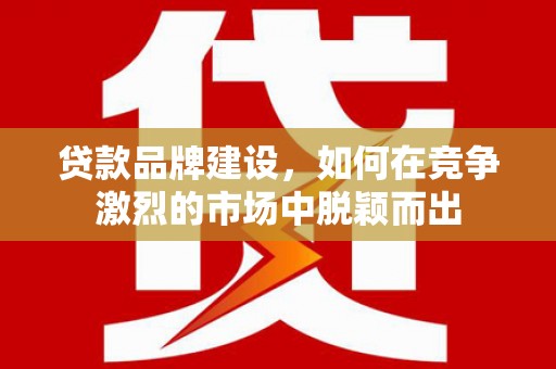 凯里贷款品牌建设，如何在竞争激烈的市场中脱颖而出