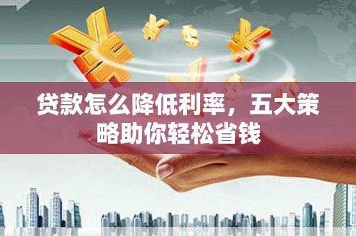 凯里贷款怎么降低利率，五大策略助你轻松省钱