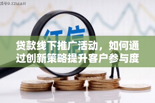 凯里贷款线下推广活动，如何通过创新策略提升客户参与度