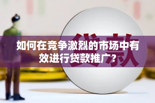凯里如何在竞争激烈的市场中有效进行贷款推广？