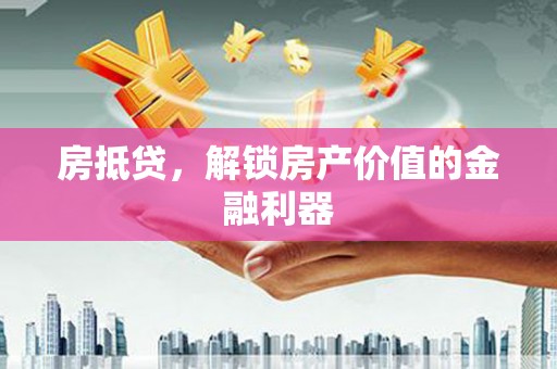 凯里房抵贷，解锁房产价值的金融利器