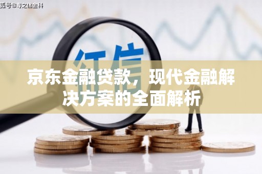 凯里京东金融贷款，现代金融解决方案的全面解析