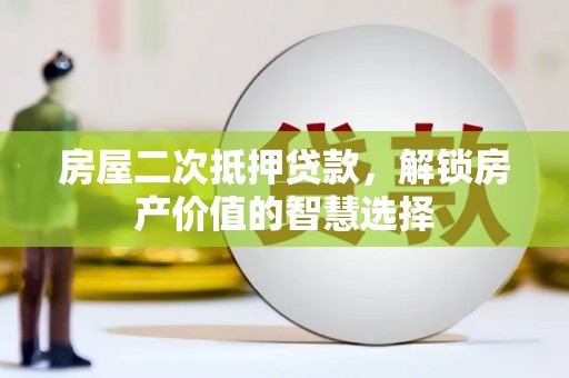 凯里房屋二次抵押贷款，解锁房产价值的智慧选择