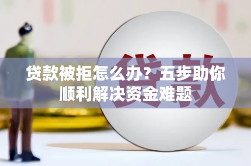 凯里贷款被拒怎么办？五步助你顺利解决资金难题