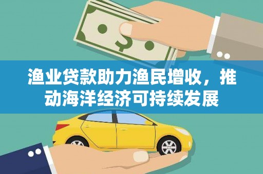 凯里渔业贷款助力渔民增收，推动海洋经济可持续发展