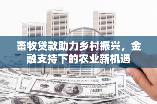 凯里畜牧贷款助力乡村振兴，金融支持下的农业新机遇