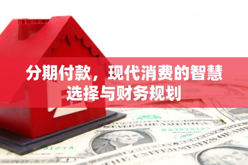 凯里分期付款，现代消费的智慧选择与财务规划