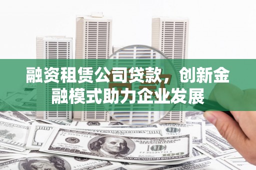 凯里融资租赁公司贷款，创新金融模式助力企业发展