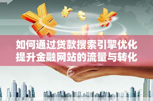 凯里如何通过贷款搜索引擎优化提升金融网站的流量与转化率