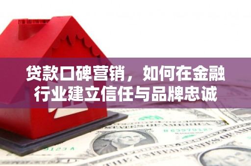 凯里贷款口碑营销，如何在金融行业建立信任与品牌忠诚