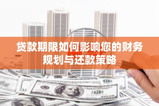 凯里贷款期限如何影响您的财务规划与还款策略