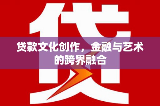 凯里贷款文化创作，金融与艺术的跨界融合