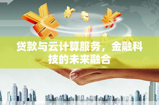 凯里贷款与云计算服务，金融科技的未来融合