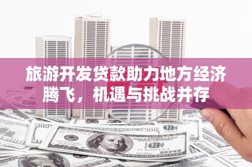 凯里旅游开发贷款助力地方经济腾飞，机遇与挑战并存