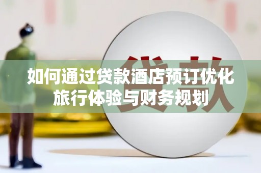凯里如何通过贷款酒店预订优化旅行体验与财务规划