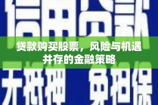 凯里贷款购买股票，风险与机遇并存的金融策略