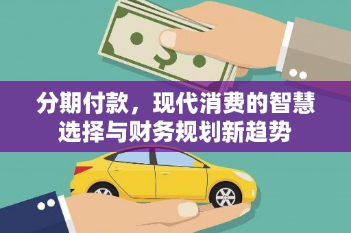凯里分期付款，现代消费的智慧选择与财务规划新趋势