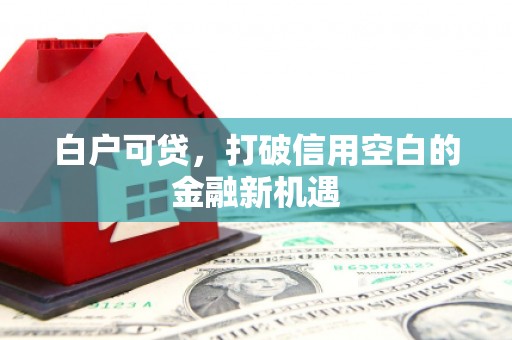 凯里白户可贷，打破信用空白的金融新机遇