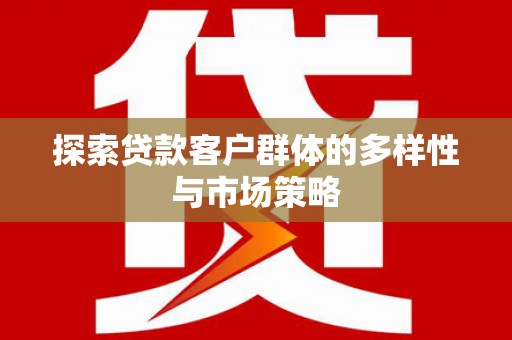 凯里探索贷款客户群体的多样性与市场策略