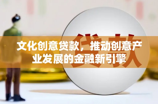 凯里文化创意贷款，推动创意产业发展的金融新引擎