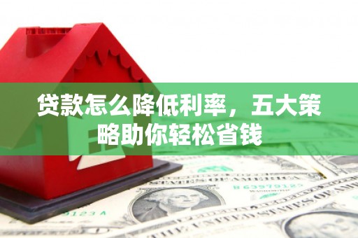 凯里贷款怎么降低利率，五大策略助你轻松省钱