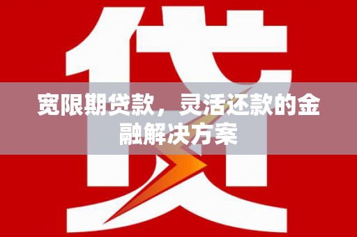 凯里宽限期贷款，灵活还款的金融解决方案