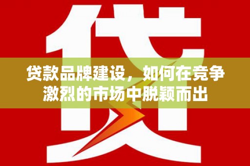 凯里贷款品牌建设，如何在竞争激烈的市场中脱颖而出