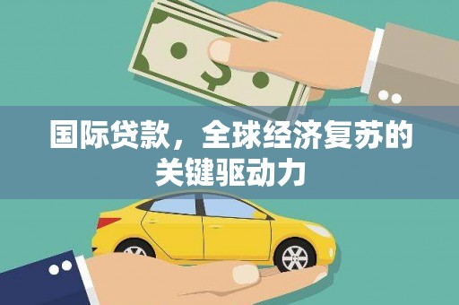 凯里国际贷款，全球经济复苏的关键驱动力