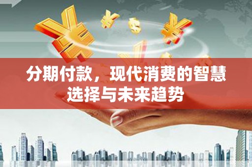 凯里分期付款，现代消费的智慧选择与未来趋势
