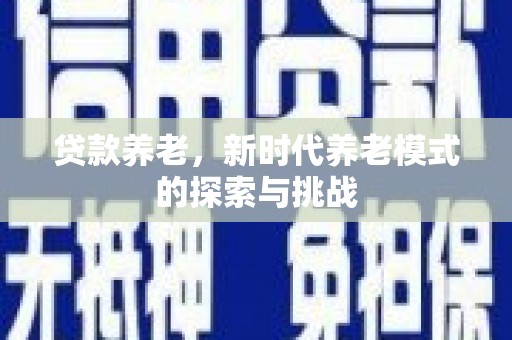 凯里贷款养老，新时代养老模式的探索与挑战