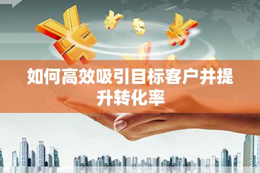 凯里如何高效吸引目标客户并提升转化率