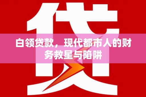 凯里白领贷款，现代都市人的财务救星与陷阱