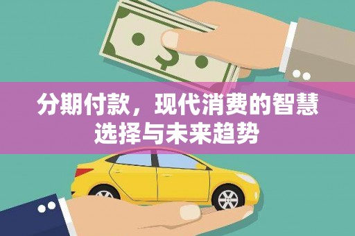 凯里分期付款，现代消费的智慧选择与未来趋势