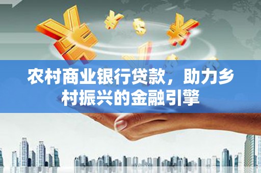 凯里农村商业银行贷款，助力乡村振兴的金融引擎