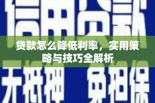 凯里贷款怎么降低利率，实用策略与技巧全解析